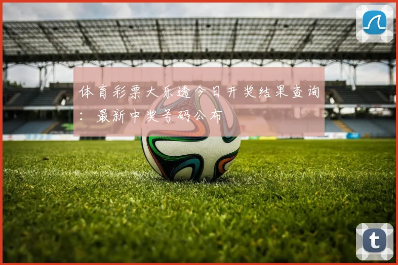 体育彩票大乐透今日开奖结果查询：最新中奖号码公布