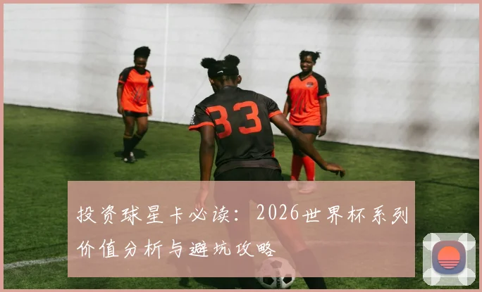投资球星卡必读：2026世界杯系列价值分析与避坑攻略