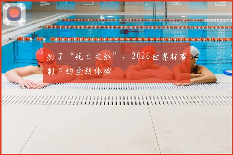 别了“死亡之组”，2026世界杯赛制下的全新体验