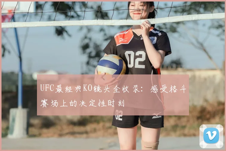 UFC最经典KO镜头全收录：感受格斗赛场上的决定性时刻