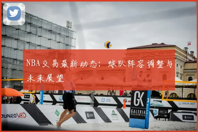 NBA交易最新动态：球队阵容调整与未来展望