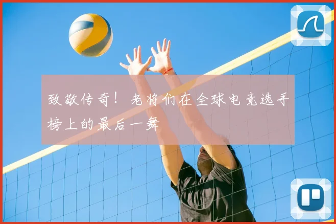 致敬传奇！老将们在全球电竞选手榜上的最后一舞