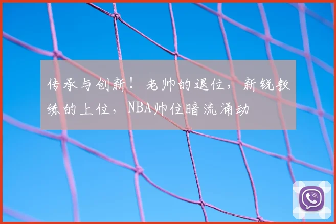 传承与创新！老帅的退位，新锐教练的上位，NBA帅位暗流涌动