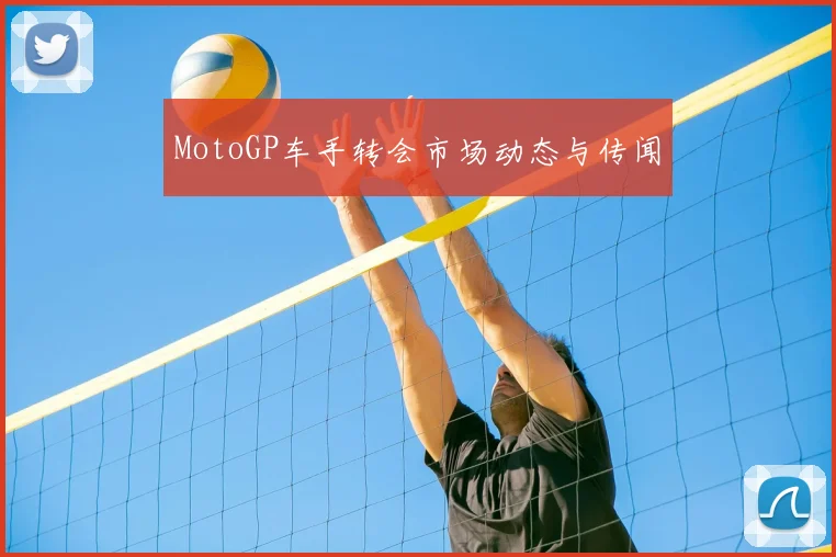MotoGP车手转会市场动态与传闻
