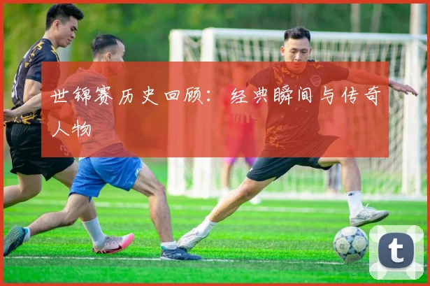 世锦赛历史回顾:经典瞬间与传奇人物
