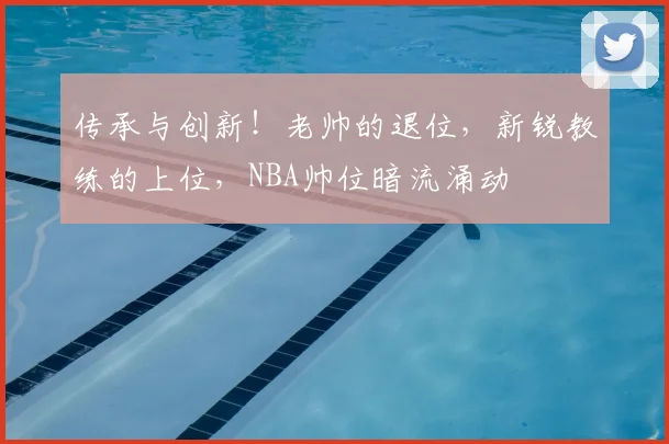 传承与创新!老帅的退位,新锐教练的上位,NBA帅位暗流涌动