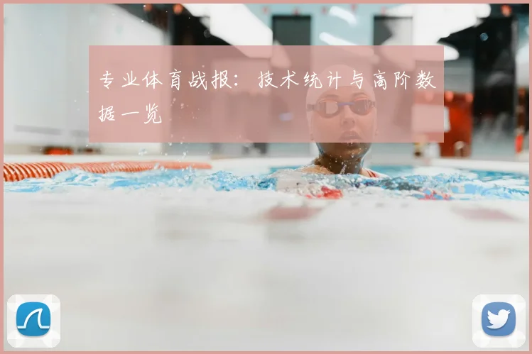 专业体育战报：技术统计与高阶数据一览