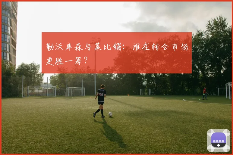 勒沃库森与莱比锡：谁在转会市场更胜一筹？