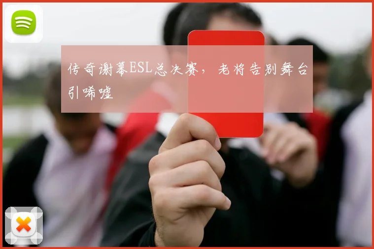 传奇谢幕ESL总决赛，老将告别舞台引唏嘘