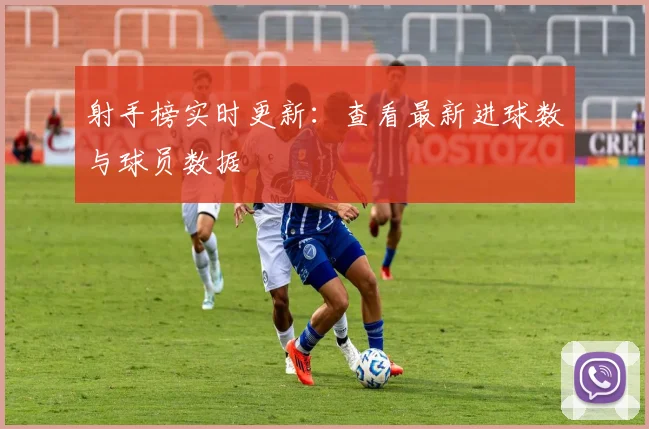 射手榜实时更新:查看最新进球数与球员数据