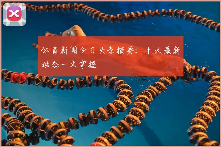 体育新闻今日头条摘要：十大最新动态一文掌握