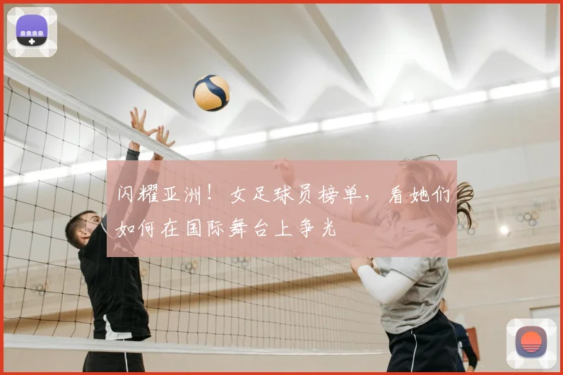 闪耀亚洲！女足球员榜单，看她们如何在国际舞台上争光