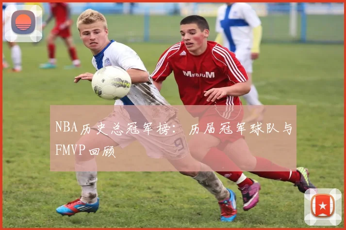 NBA历史总冠军榜：历届冠军球队与FMVP回顾