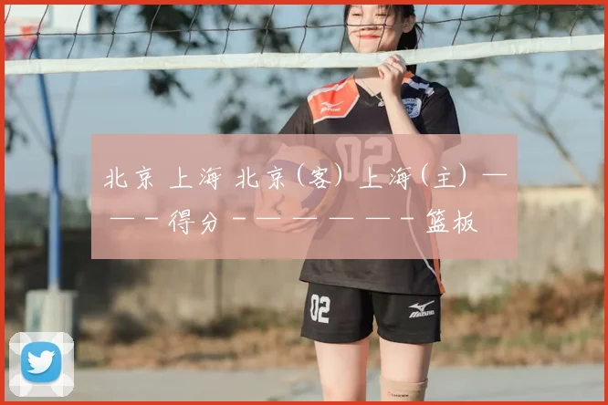 北京 上海 北京(客) 上海(主) — — - 得分 - — — — — - 篮板 - — — —