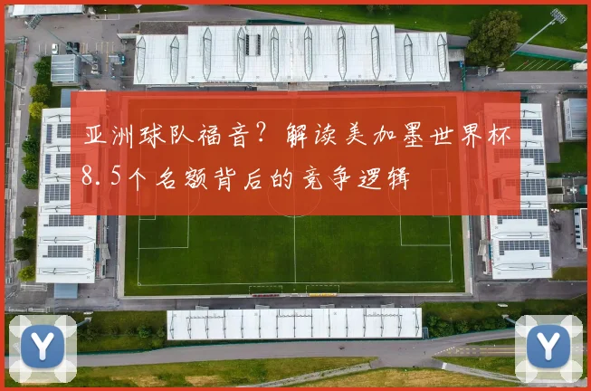 亚洲球队福音？解读美加墨世界杯8.5个名额背后的竞争逻辑