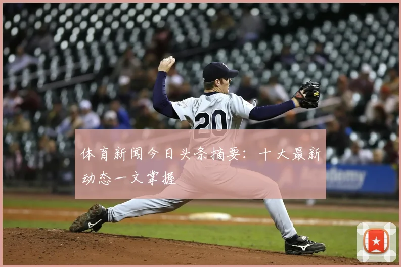 体育新闻今日头条摘要：十大最新动态一文掌握