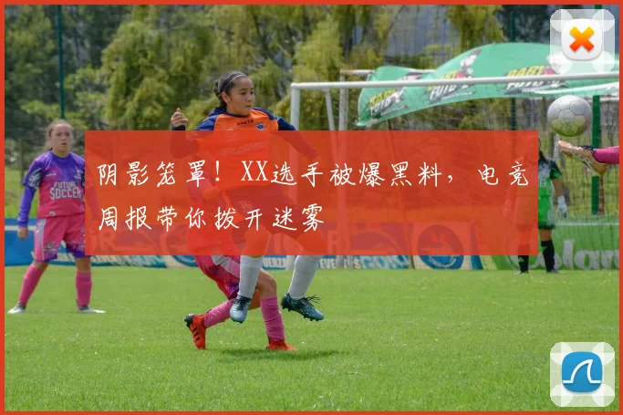 阴影笼罩！XX选手被爆黑料，电竞周报带你拨开迷雾