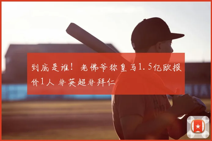 到底是谁!老佛爷称皇马1.5亿欧报价1人 非英超非拜仁