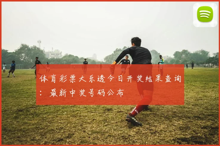 体育彩票大乐透今日开奖结果查询：最新中奖号码公布