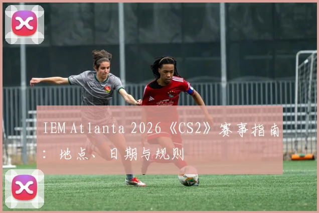 IEM Atlanta 2026《CS2》赛事指南：地点、日期与规则