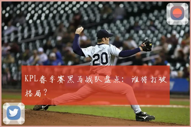 KPL春季赛黑马战队盘点：谁将打破格局？