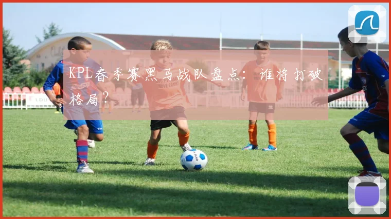 KPL春季赛黑马战队盘点：谁将打破格局？