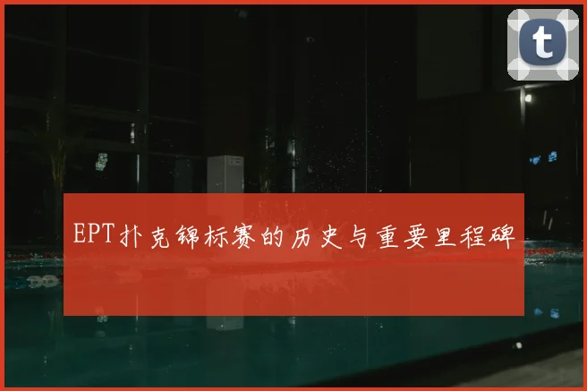 EPT扑克锦标赛的历史与重要里程碑