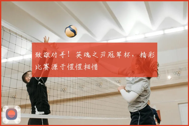 致敬对手！英魂之刃冠军杯，精彩比赛源于惺惺相惜