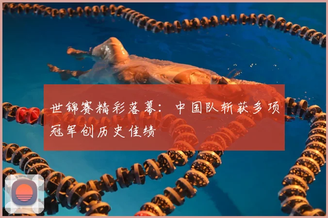 世锦赛精彩落幕：中国队斩获多项冠军创历史佳绩