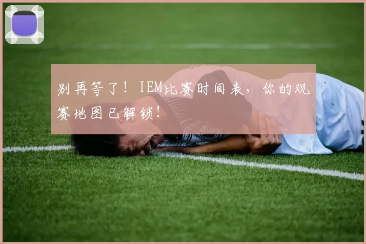 别再等了！IEM比赛时间表，你的观赛地图已解锁！