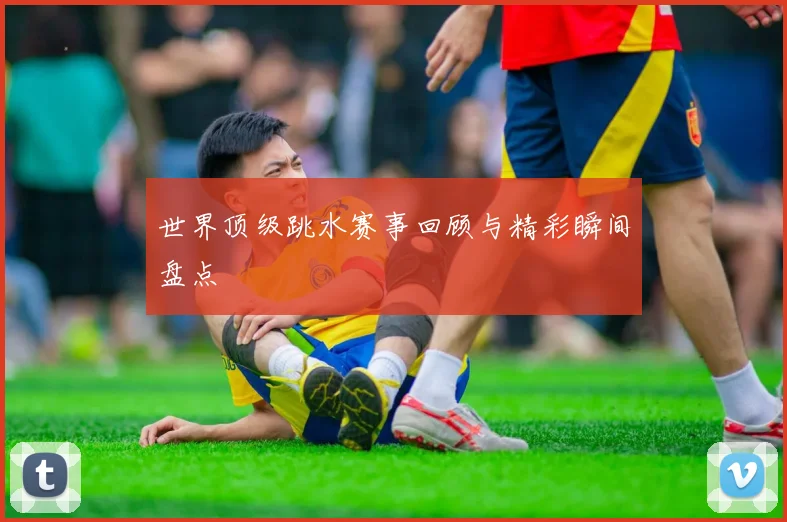 世界顶级跳水赛事回顾与精彩瞬间盘点