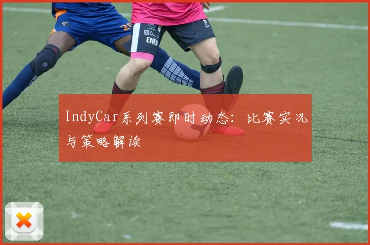 IndyCar系列赛即时动态：比赛实况与策略解读