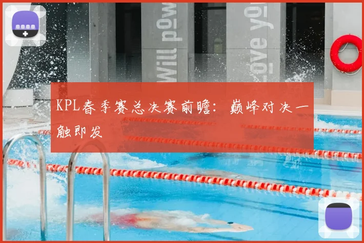 KPL春季赛总决赛前瞻：巅峰对决一触即发