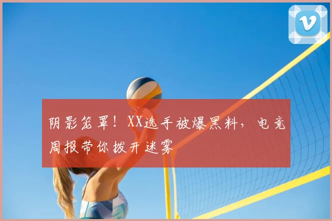 阴影笼罩！XX选手被爆黑料，电竞周报带你拨开迷雾