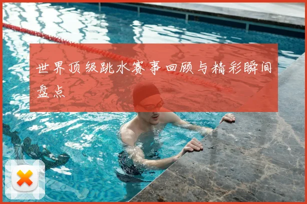 世界顶级跳水赛事回顾与精彩瞬间盘点