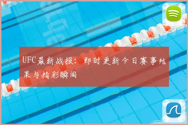 UFC最新战报：即时更新今日赛事结果与精彩瞬间