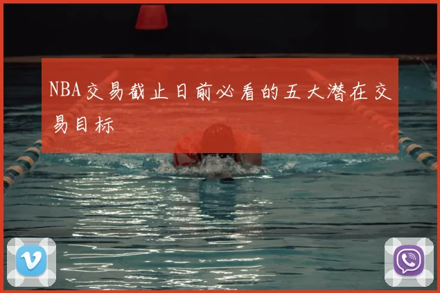 NBA交易截止日前必看的五大潜在交易目标