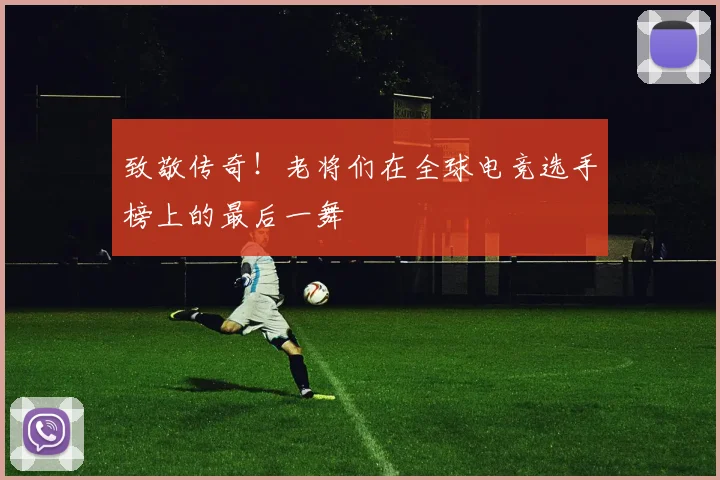 致敬传奇！老将们在全球电竞选手榜上的最后一舞