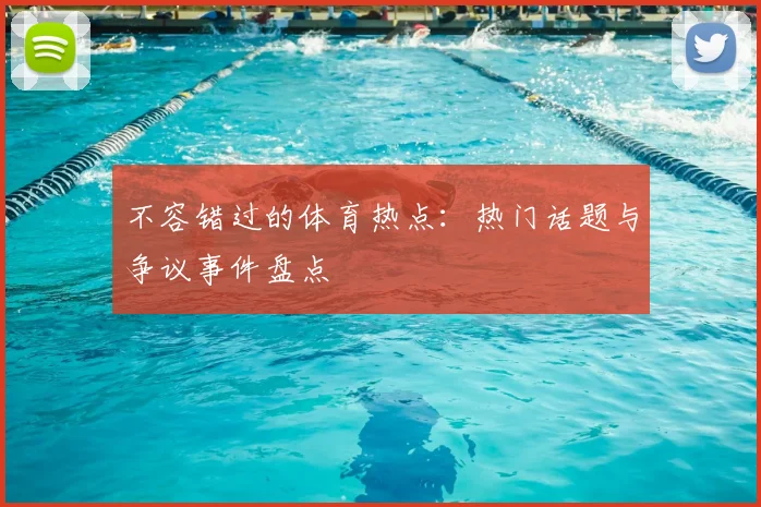 不容错过的体育热点：热门话题与争议事件盘点